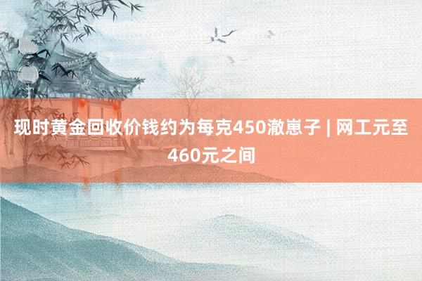 现时黄金回收价钱约为每克450澈崽子 | 网工元至460元之间